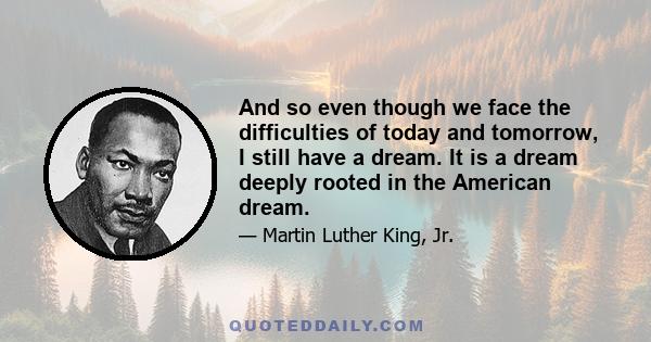 And so even though we face the difficulties of today and tomorrow, I still have a dream. It is a dream deeply rooted in the American dream.