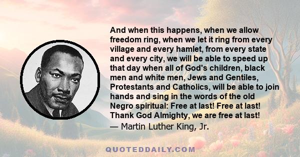 And when this happens, when we allow freedom ring, when we let it ring from every village and every hamlet, from every state and every city, we will be able to speed up that day when all of God's children, black men and 