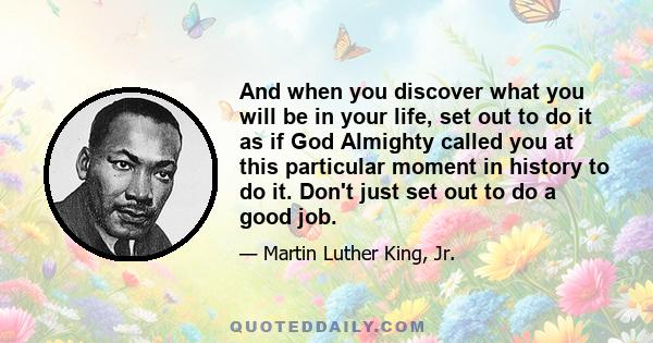 And when you discover what you will be in your life, set out to do it as if God Almighty called you at this particular moment in history to do it. Don't just set out to do a good job.