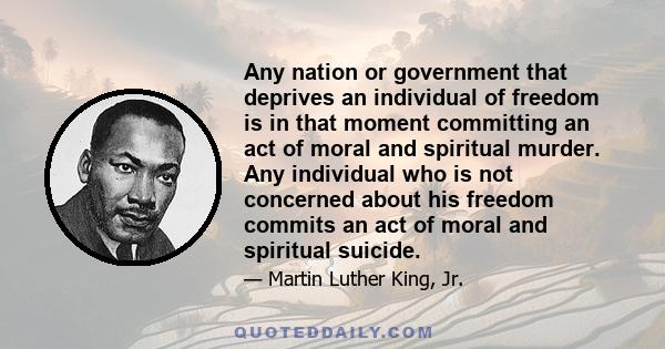 Any nation or government that deprives an individual of freedom is in that moment committing an act of moral and spiritual murder. Any individual who is not concerned about his freedom commits an act of moral and