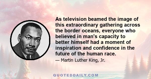 As television beamed the image of this extraordinary gathering across the border oceans, everyone who believed in man's capacity to better himself had a moment of inspiration and confidence in the future of the human