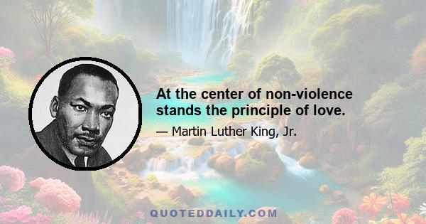 At the center of non-violence stands the principle of love.