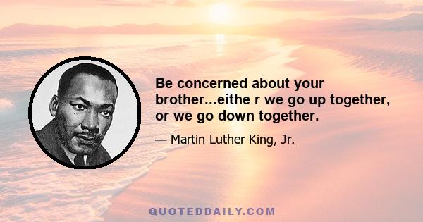 Be concerned about your brother...eithe r we go up together, or we go down together.