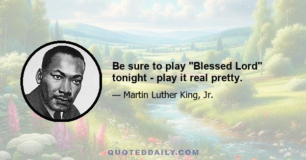 Be sure to play Blessed Lord tonight - play it real pretty.