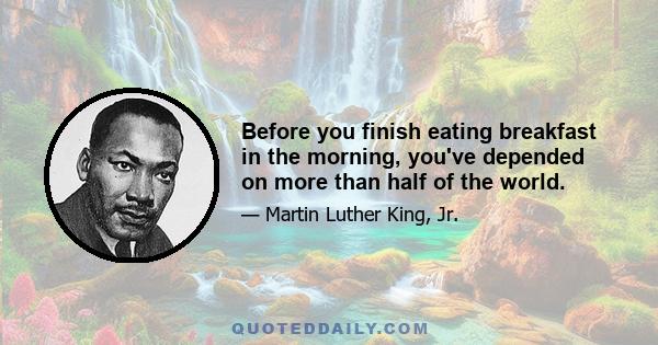 Before you finish eating breakfast in the morning, you've depended on more than half of the world.