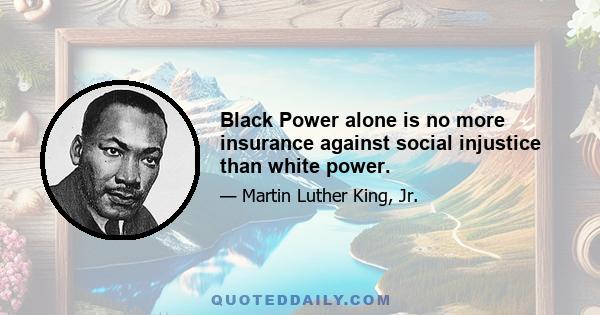 Black Power alone is no more insurance against social injustice than white power.