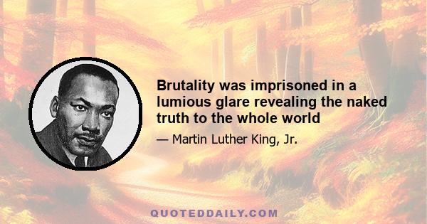 Brutality was imprisoned in a lumious glare revealing the naked truth to the whole world