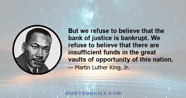 But we refuse to believe that the bank of justice is bankrupt. We refuse to believe that there are insufficient funds in the great vaults of opportunity of this nation.