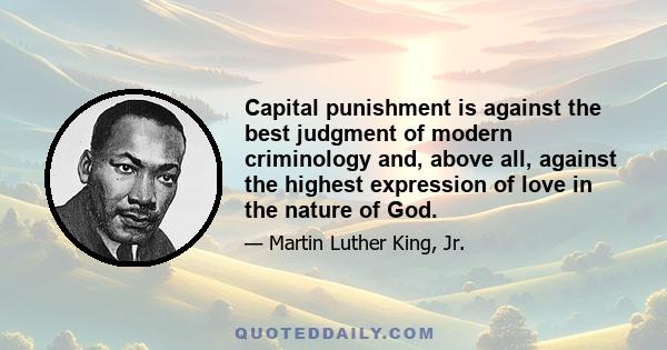 Capital punishment is against the best judgment of modern criminology and, above all, against the highest expression of love in the nature of God.