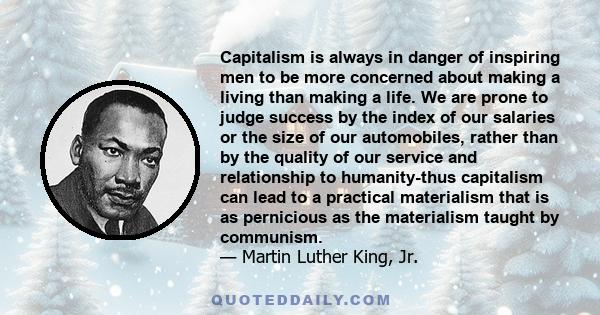 Capitalism is always in danger of inspiring men to be more concerned about making a living than making a life. We are prone to judge success by the index of our salaries or the size of our automobiles, rather than by