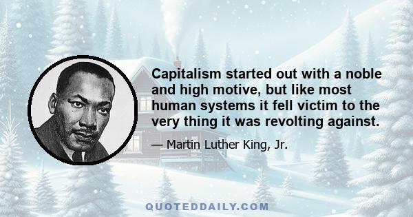 Capitalism started out with a noble and high motive, but like most human systems it fell victim to the very thing it was revolting against.