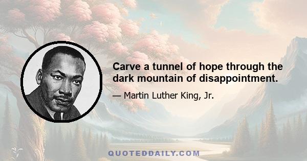 Carve a tunnel of hope through the dark mountain of disappointment.