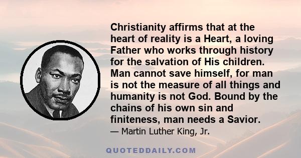 Christianity affirms that at the heart of reality is a Heart, a loving Father who works through history for the salvation of His children. Man cannot save himself, for man is not the measure of all things and humanity