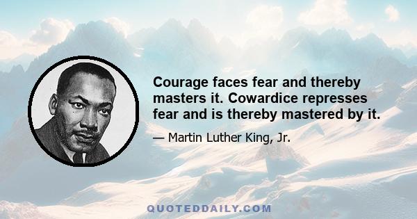 Courage faces fear and thereby masters it. Cowardice represses fear and is thereby mastered by it.