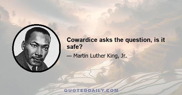 Cowardice asks the question, is it safe?