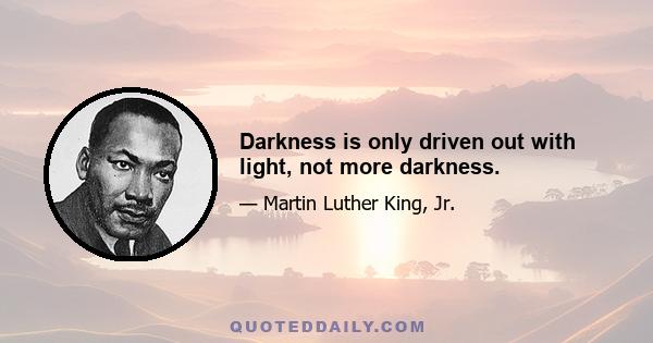 Darkness is only driven out with light, not more darkness.