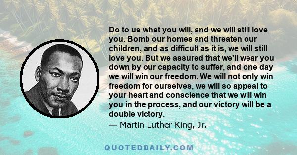 Do to us what you will, and we will still love you. Bomb our homes and threaten our children, and as difficult as it is, we will still love you. But we assured that we'll wear you down by our capacity to suffer, and one 