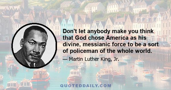 Don't let anybody make you think that God chose America as his divine, messianic force to be a sort of policeman of the whole world.