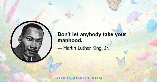 Don't let anybody take your manhood.