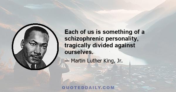 Each of us is something of a schizophrenic personality, tragically divided against ourselves.