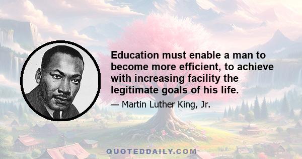 Education must enable a man to become more efficient, to achieve with increasing facility the legitimate goals of his life.