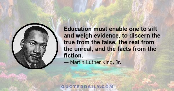 Education must enable one to sift and weigh evidence, to discern the true from the false, the real from the unreal, and the facts from the fiction.