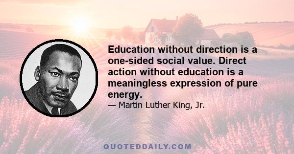 Education without direction is a one-sided social value. Direct action without education is a meaningless expression of pure energy.