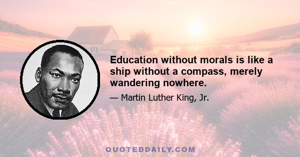 Education without morals is like a ship without a compass, merely wandering nowhere.