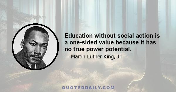 Education without social action is a one-sided value because it has no true power potential.