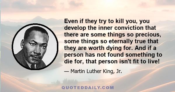 Even if they try to kill you, you develop the inner conviction that there are some things so precious, some things so eternally true that they are worth dying for. And if a person has not found something to die for,