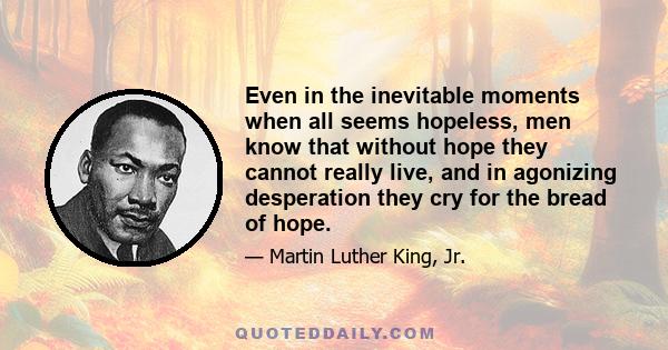 Even in the inevitable moments when all seems hopeless, men know that without hope they cannot really live, and in agonizing desperation they cry for the bread of hope.