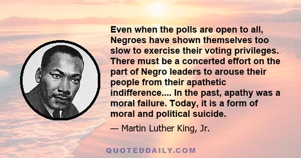 Even when the polls are open to all, Negroes have shown themselves too slow to exercise their voting privileges. There must be a concerted effort on the part of Negro leaders to arouse their people from their apathetic