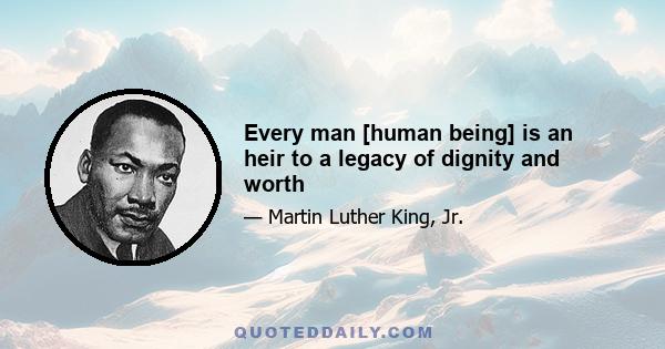 Every man [human being] is an heir to a legacy of dignity and worth