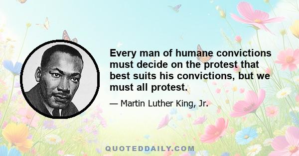 Every man of humane convictions must decide on the protest that best suits his convictions, but we must all protest.