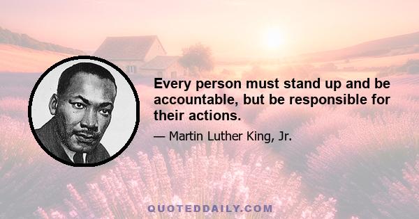 Every person must stand up and be accountable, but be responsible for their actions.