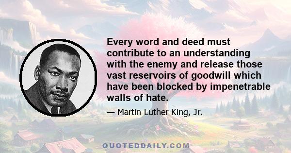 Every word and deed must contribute to an understanding with the enemy and release those vast reservoirs of goodwill which have been blocked by impenetrable walls of hate.