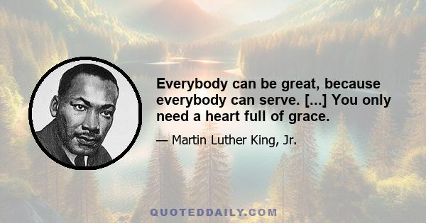 Everybody can be great, because everybody can serve. [...] You only need a heart full of grace.