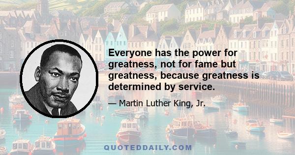 Everyone has the power for greatness, not for fame but greatness, because greatness is determined by service.