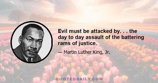 Evil must be attacked by. . . the day to day assault of the battering rams of justice.