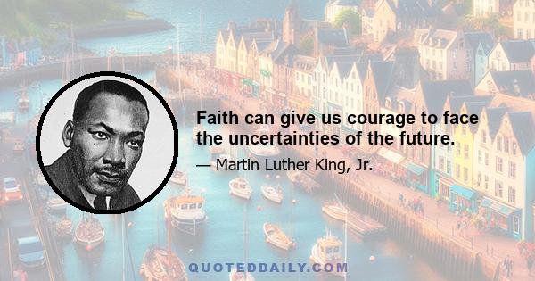 Faith can give us courage to face the uncertainties of the future.