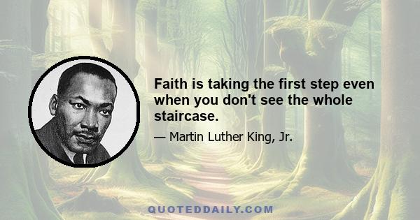 Faith is taking the first step even when you don't see the whole staircase.