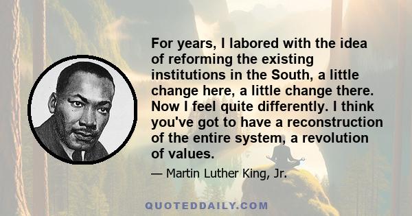 For years, I labored with the idea of reforming the existing institutions in the South, a little change here, a little change there. Now I feel quite differently. I think you've got to have a reconstruction of the