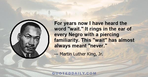 For years now I have heard the word wait. It rings in the ear of every Negro with a piercing familiarity. This wait has almost always meant never.