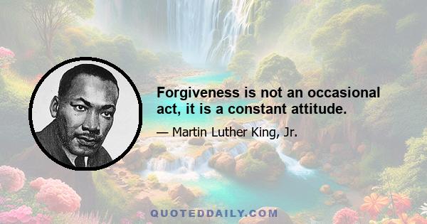 Forgiveness is not an occasional act, it is a constant attitude.