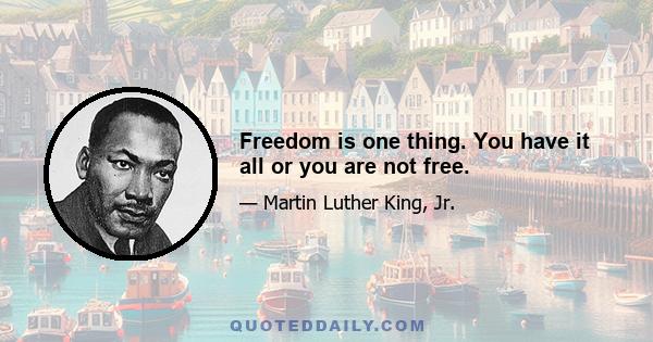 Freedom is one thing. You have it all or you are not free.