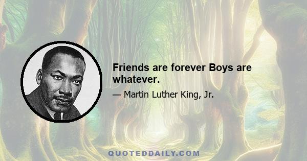 Friends are forever Boys are whatever.