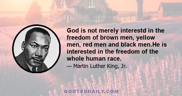 God is not merely interestd in the freedom of brown men, yellow men, red men and black men.He is interested in the freedom of the whole human race.