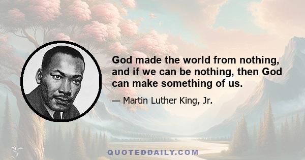 God made the world from nothing, and if we can be nothing, then God can make something of us.