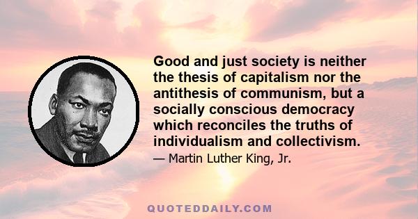 Good and just society is neither the thesis of capitalism nor the antithesis of communism, but a socially conscious democracy which reconciles the truths of individualism and collectivism.