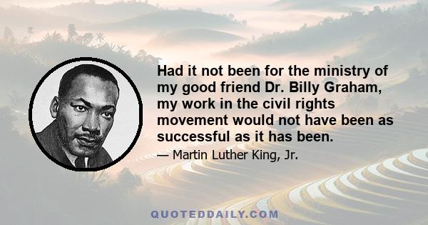 Had it not been for the ministry of my good friend Dr. Billy Graham, my work in the civil rights movement would not have been as successful as it has been.